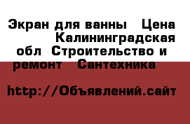 Экран для ванны › Цена ­ 4 000 - Калининградская обл. Строительство и ремонт » Сантехника   